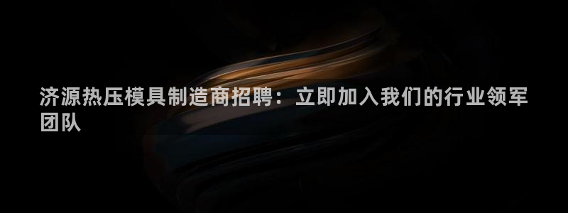 易倍申和易倍清的区别：济源热压模具制造商招聘：立即加入我