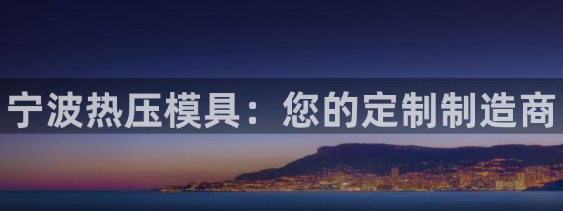 易倍下载地址：宁波热压模具：您的定制制造商