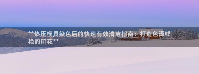 emc易倍穆里尼奥：**热压模具染色后的快速有效清洁指南
