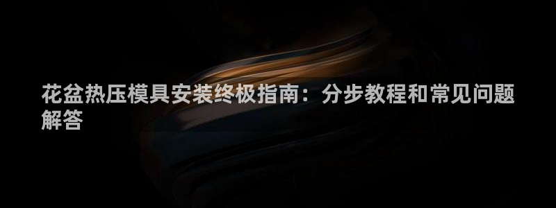 易倍申怎么样：花盆热压模具安装终极指南：分步教程和常见问